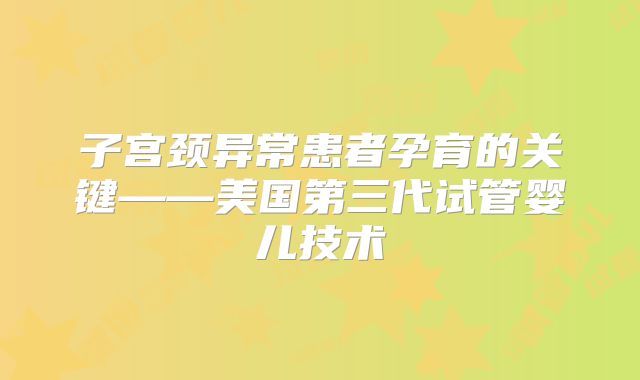 子宫颈异常患者孕育的关键——美国第三代试管婴儿技术