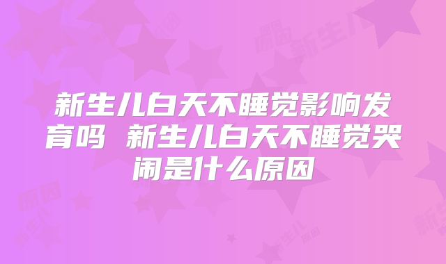 新生儿白天不睡觉影响发育吗 新生儿白天不睡觉哭闹是什么原因