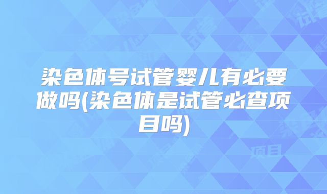 染色体号试管婴儿有必要做吗(染色体是试管必查项目吗)