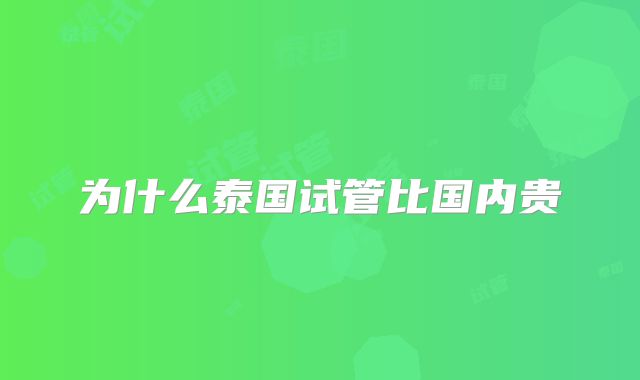 为什么泰国试管比国内贵