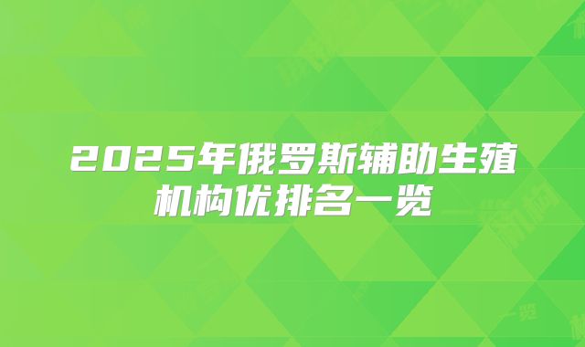 2025年俄罗斯辅助生殖机构优排名一览