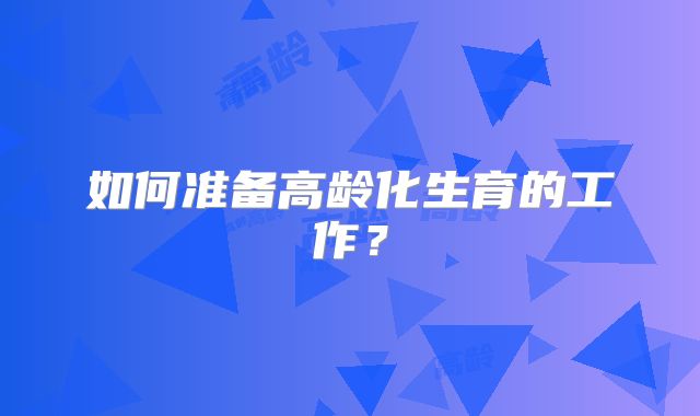 如何准备高龄化生育的工作？