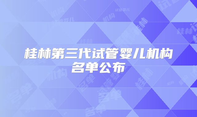 桂林第三代试管婴儿机构名单公布