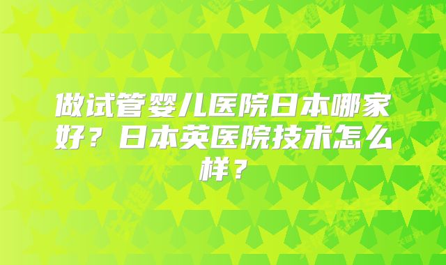 做试管婴儿医院日本哪家好？日本英医院技术怎么样？