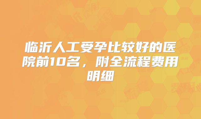 临沂人工受孕比较好的医院前10名，附全流程费用明细