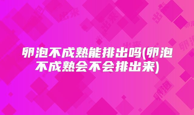 卵泡不成熟能排出吗(卵泡不成熟会不会排出来)