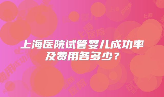 上海医院试管婴儿成功率及费用各多少？