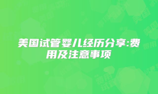 美国试管婴儿经历分享:费用及注意事项