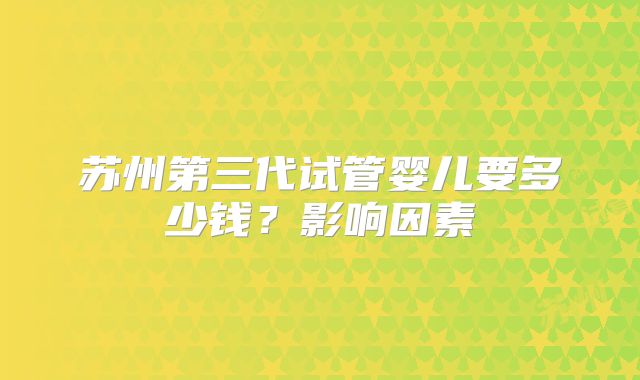 苏州第三代试管婴儿要多少钱？影响因素