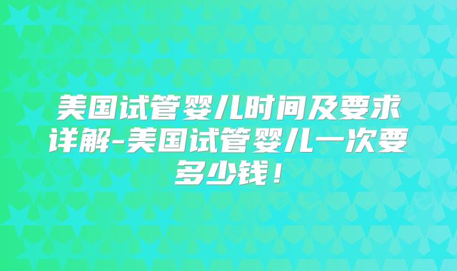 美国试管婴儿时间及要求详解-美国试管婴儿一次要多少钱！