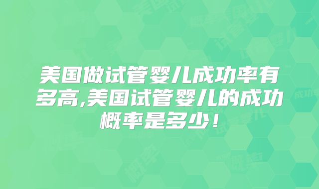 美国做试管婴儿成功率有多高,美国试管婴儿的成功概率是多少！