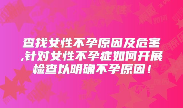 查找女性不孕原因及危害,针对女性不孕症如何开展检查以明确不孕原因！
