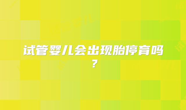 试管婴儿会出现胎停育吗？