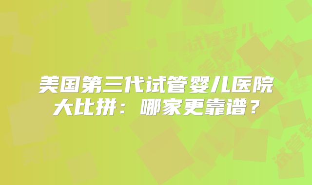 美国第三代试管婴儿医院大比拼:哪家更靠谱?