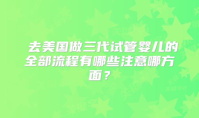  去美国做三代试管婴儿的全部流程有哪些注意哪方面？