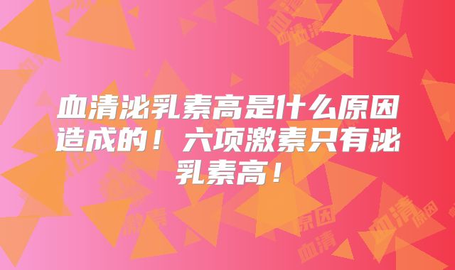 血清泌乳素高是什么原因造成的！六项激素只有泌乳素高！