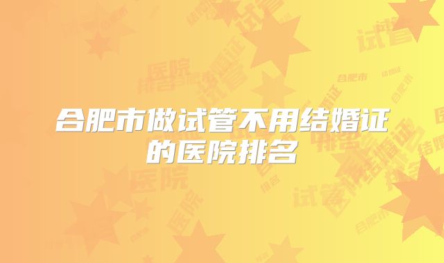 合肥市做试管不用结婚证的医院排名