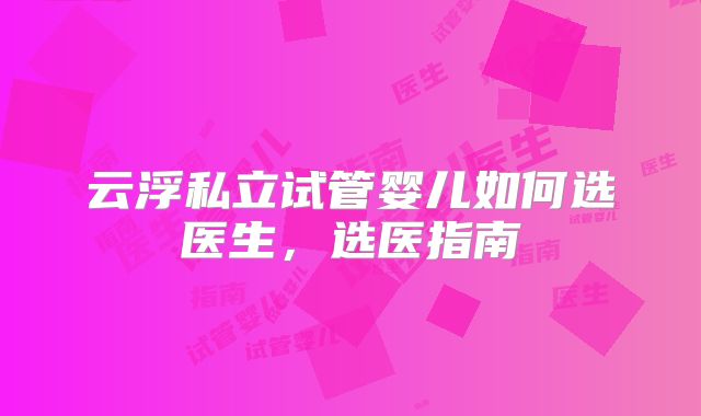 云浮私立试管婴儿如何选医生，选医指南