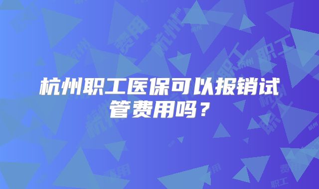 杭州职工医保可以报销试管费用吗？