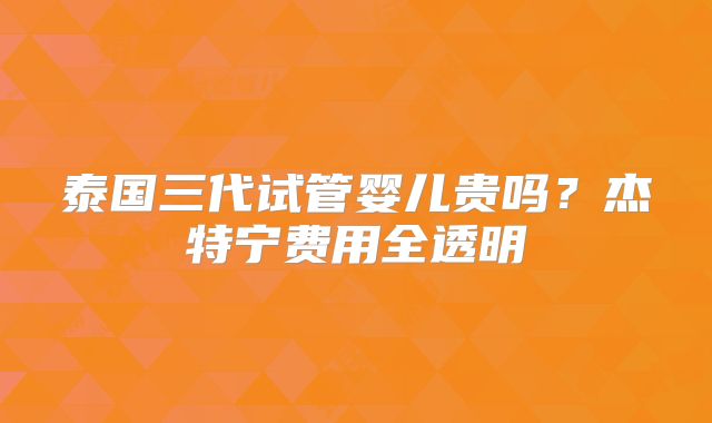 泰国三代试管婴儿贵吗?杰特宁费用全透明
