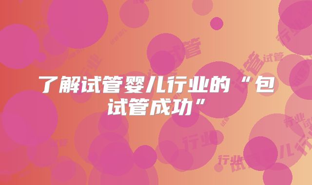 了解试管婴儿行业的“包试管成功”
