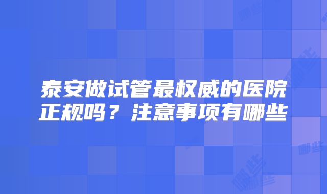 泰安做试管最权威的医院正规吗？注意事项有哪些
