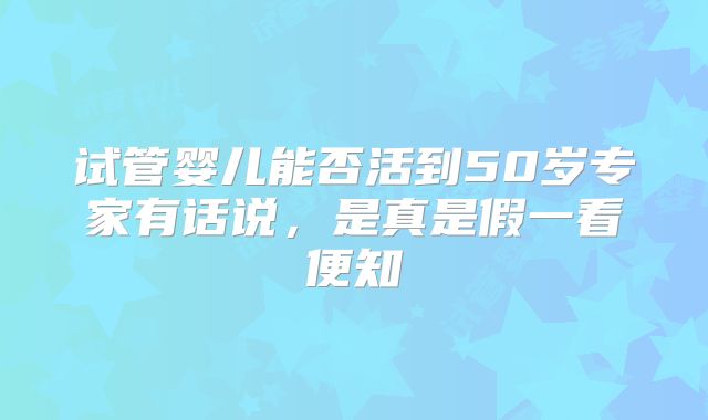 试管婴儿能否活到50岁专家有话说，是真是假一看便知