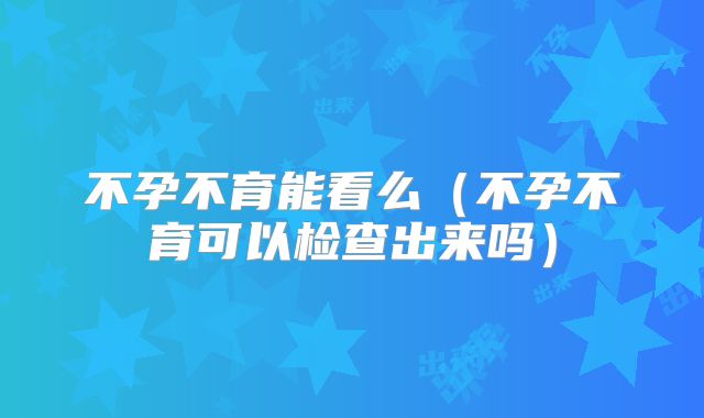 不孕不育能看么（不孕不育可以检查出来吗）