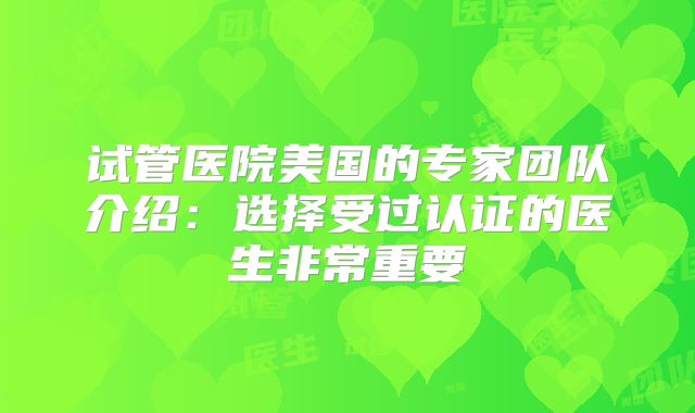 试管医院美国的专家团队介绍：选择受过认证的医生非常重要