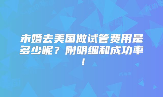 未婚去美国做试管费用是多少呢？附明细和成功率！