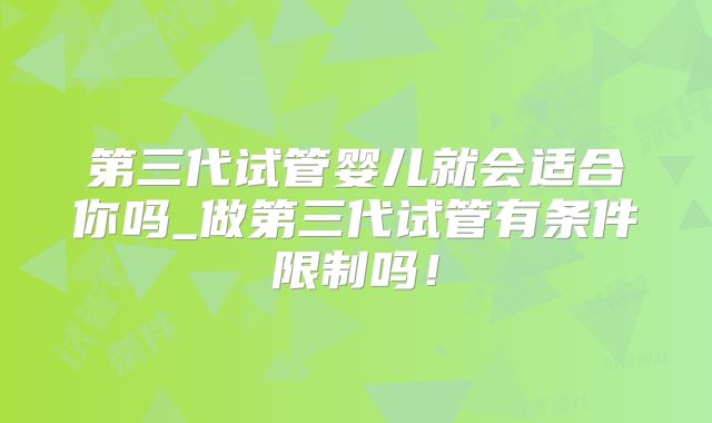 第三代试管婴儿就会适合你吗_做第三代试管有条件限制吗！