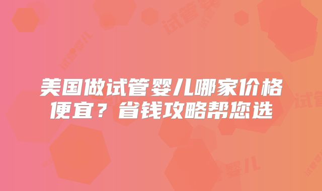 美国做试管婴儿哪家价格便宜？省钱攻略帮您选