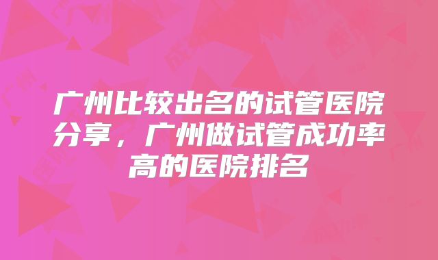 广州比较出名的试管医院分享，广州做试管成功率高的医院排名