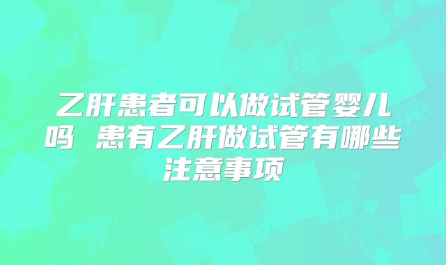 乙肝患者可以做试管婴儿吗 患有乙肝做试管有哪些注意事项