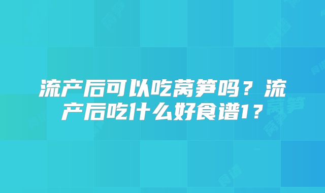 流产后可以吃莴笋吗?流产后吃什么好食谱1?