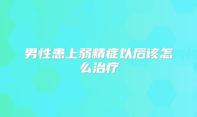 男性患上弱精症以后该怎么治疗
