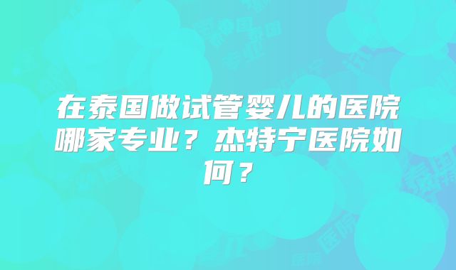 在泰国做试管婴儿的医院哪家专业？杰特宁医院如何？