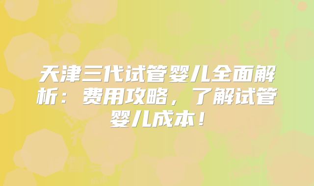 天津三代试管婴儿全面解析：费用攻略，了解试管婴儿成本！