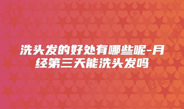 洗头发的好处有哪些呢-月经第三天能洗头发吗