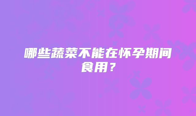 哪些蔬菜不能在怀孕期间食用？