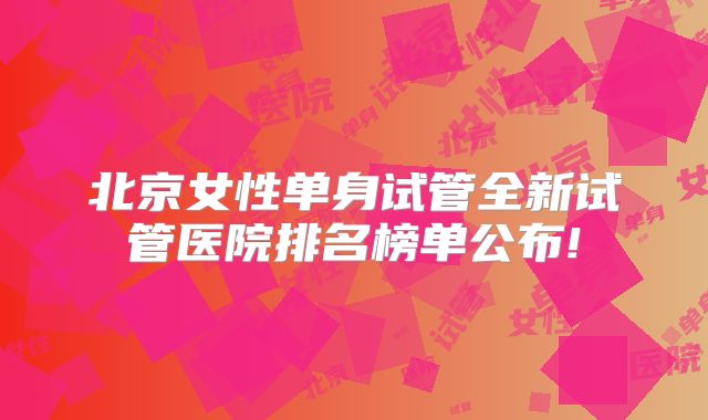 北京女性单身试管全新试管医院排名榜单公布!