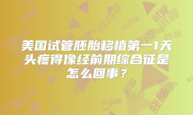 美国试管胚胎移植第一1天头疼得像经前期综合征是怎么回事?