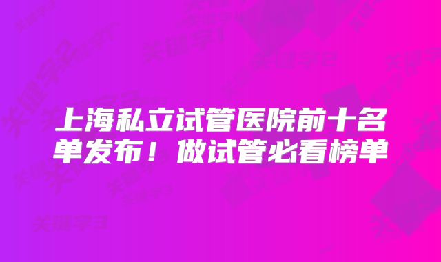 上海私立试管医院前十名单发布！做试管必看榜单