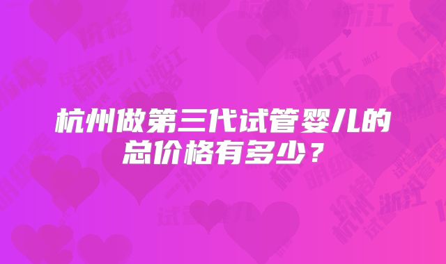 杭州做第三代试管婴儿的总价格有多少？