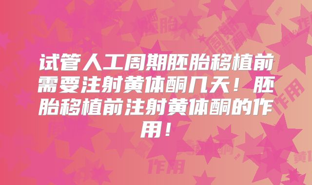 试管人工周期胚胎移植前需要注射黄体酮几天！胚胎移植前注射黄体酮的作用！
