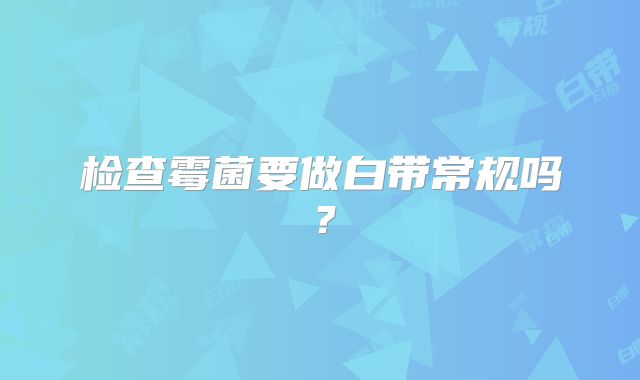 检查霉菌要做白带常规吗？