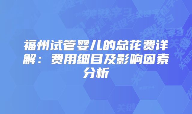 福州试管婴儿的总花费详解：费用细目及影响因素分析