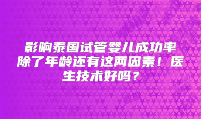 影响泰国试管婴儿成功率除了年龄还有这两因素！医生技术好吗？