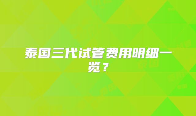 泰国三代试管费用明细一览?
