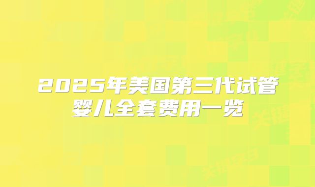 2025年美国第三代试管婴儿全套费用一览